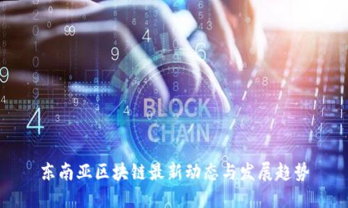 东南亚区块链最新动态与发展趋势
