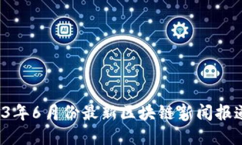  2023年6月份最新区块链新闻报道概览